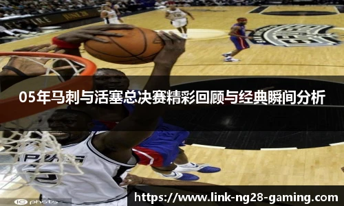 05年马刺与活塞总决赛精彩回顾与经典瞬间分析