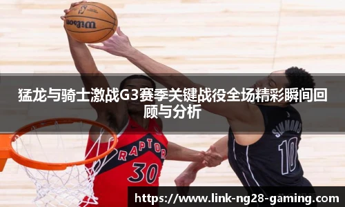 猛龙与骑士激战G3赛季关键战役全场精彩瞬间回顾与分析