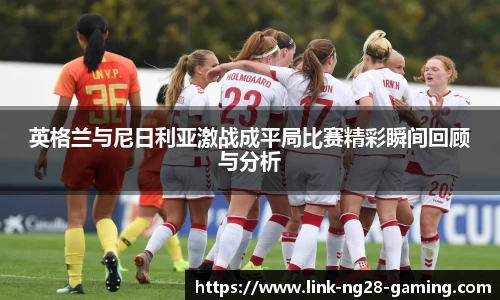 英格兰与尼日利亚激战成平局比赛精彩瞬间回顾与分析
