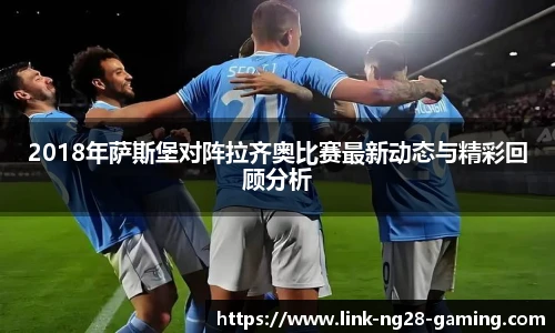 2018年萨斯堡对阵拉齐奥比赛最新动态与精彩回顾分析