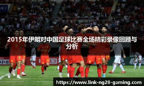 2015年伊朗对中国足球比赛全场精彩录像回顾与分析