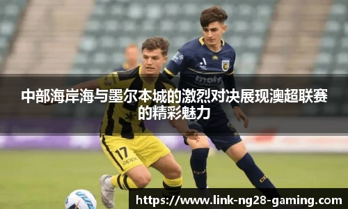 中部海岸海与墨尔本城的激烈对决展现澳超联赛的精彩魅力