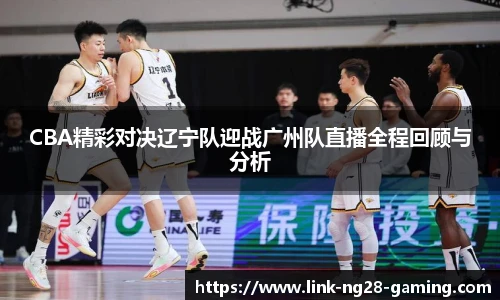 CBA精彩对决辽宁队迎战广州队直播全程回顾与分析