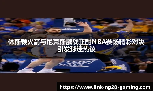 休斯顿火箭与尼克斯激战正酣NBA赛场精彩对决引发球迷热议