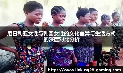 尼日利亚女性与韩国女性的文化差异与生活方式的深度对比分析