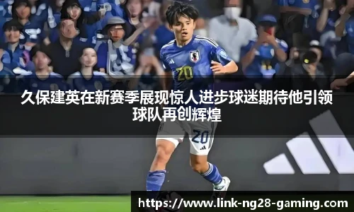 久保建英在新赛季展现惊人进步球迷期待他引领球队再创辉煌
