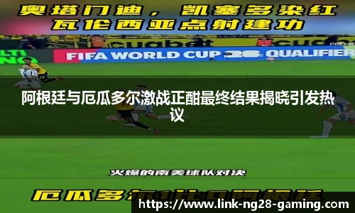 阿根廷与厄瓜多尔激战正酣最终结果揭晓引发热议