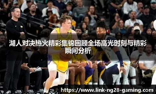 湖人对决热火精彩集锦回顾全场高光时刻与精彩瞬间分析