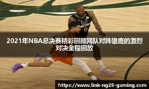 2021年NBA总决赛精彩回顾网队对阵雄鹿的激烈对决全程回放