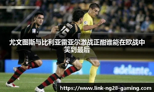 尤文图斯与比利亚雷亚尔激战正酣谁能在欧战中笑到最后